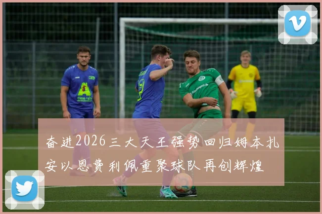 奋进2026三大天王强势回归姆本扎安以恩费利佩重聚球队再创辉煌