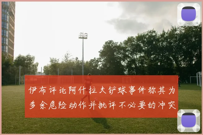 伊布评论阿什拉夫铲球事件称其为多余危险动作并批评不必要的冲突