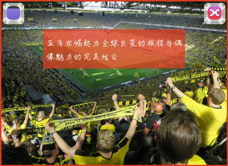 亚马尔崛起为全球巨星的旅程与偶像魅力的完美结合
