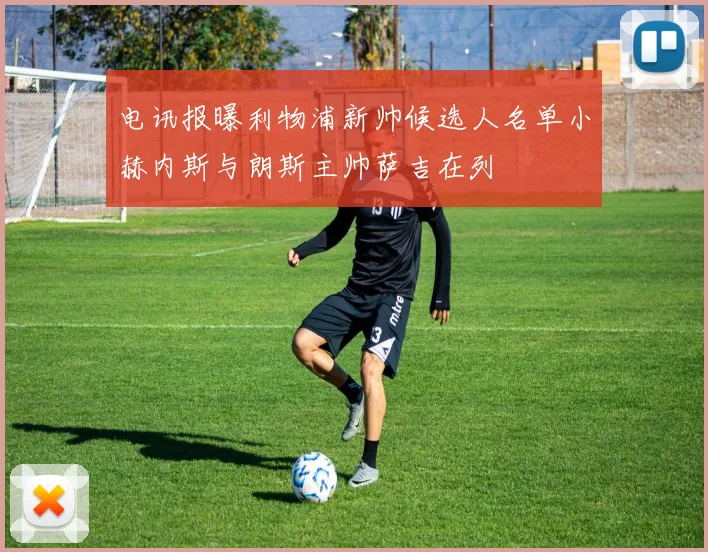 电讯报曝利物浦新帅候选人名单小赫内斯与朗斯主帅萨吉在列