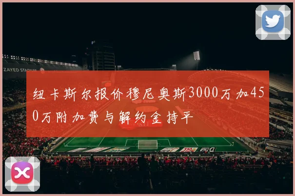 纽卡斯尔报价穆尼奥斯3000万加450万附加费与解约金持平