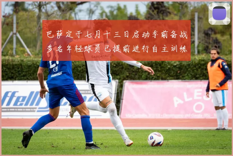 巴萨定于七月十三日启动季前备战多名年轻球员已提前进行自主训练
