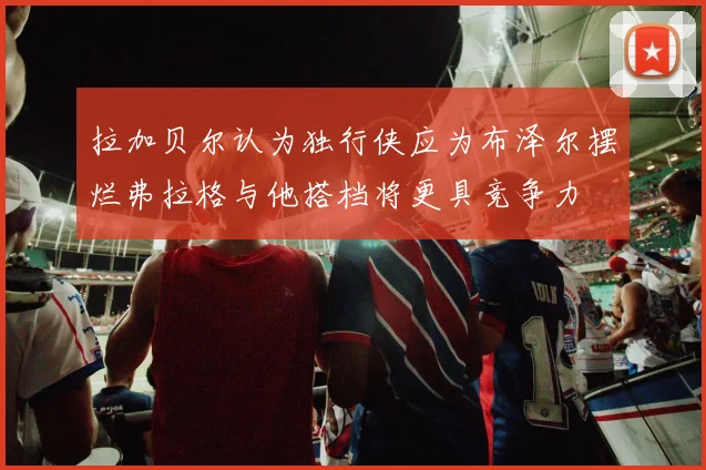 拉加贝尔认为独行侠应为布泽尔摆烂弗拉格与他搭档将更具竞争力