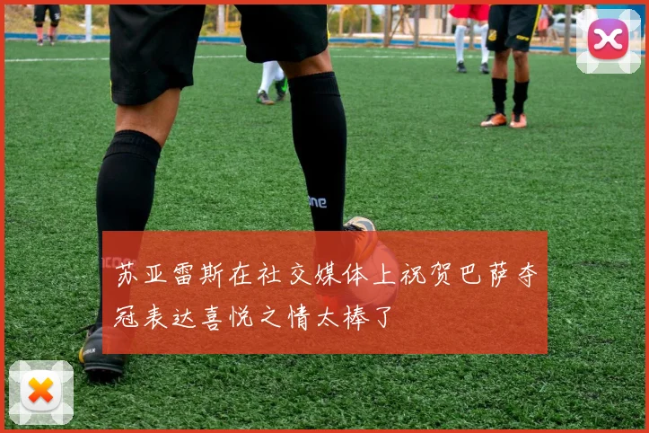 苏亚雷斯在社交媒体上祝贺巴萨夺冠表达喜悦之情太棒了