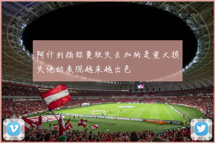 阿什利扬称曼联失去加纳是重大损失他的表现越来越出色