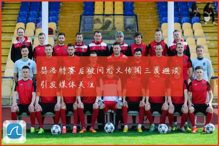瑟洛特赛后被问尤文传闻三度避谈引发媒体关注