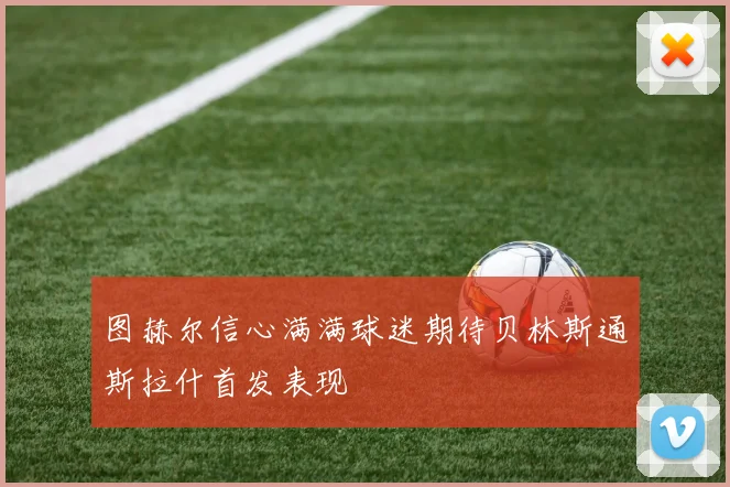 图赫尔信心满满球迷期待贝林斯通斯拉什首发表现