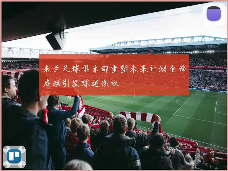 米兰足球俱乐部重塑未来计划全面启动引发球迷热议