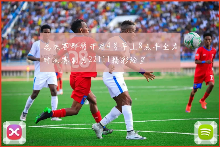 总决赛即将开启4号早上8点半全力对决赛制为22111精彩纷呈