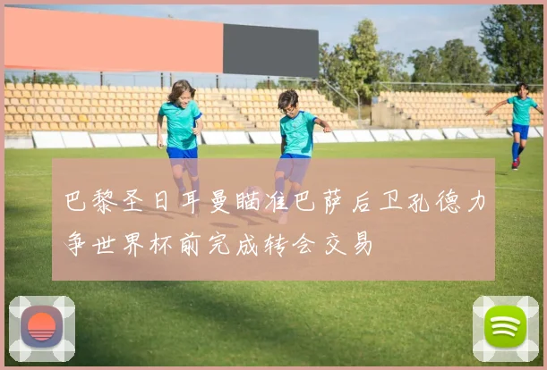 巴黎圣日耳曼瞄准巴萨后卫孔德力争世界杯前完成转会交易