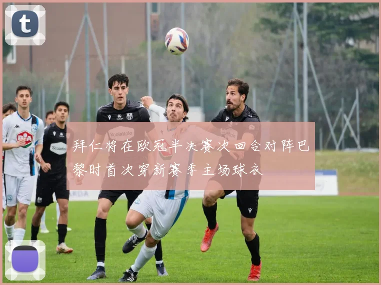 拜仁将在欧冠半决赛次回合对阵巴黎时首次穿新赛季主场球衣