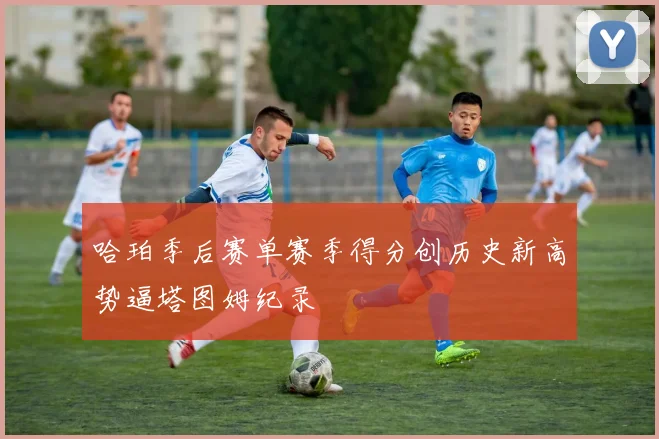 哈珀季后赛单赛季得分创历史新高势逼塔图姆纪录