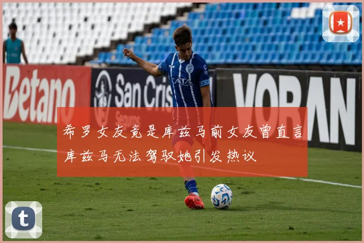 希罗女友竟是库兹马前女友曾直言库兹马无法驾驭她引发热议
