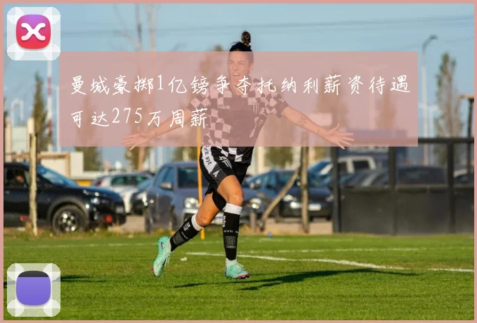 曼城豪掷1亿镑争夺托纳利薪资待遇可达275万周薪