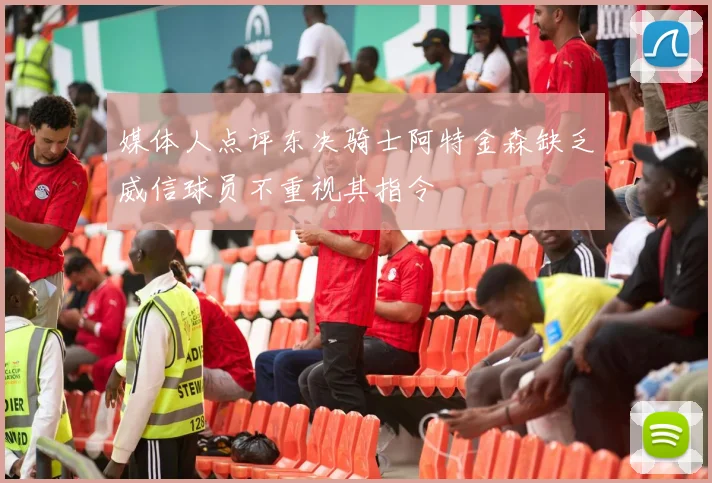 媒体人点评东决骑士阿特金森缺乏威信球员不重视其指令
